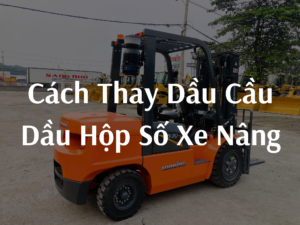 Cách thay dầu cầu, dầu hộp số, bảo quản nhiên liệu xe nâng đúng quy trình